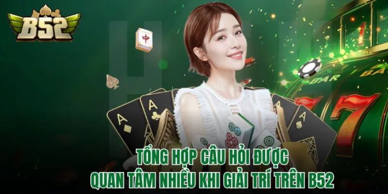 Tổng hợp câu hỏi được quan tâm nhiều khi giải trí trên B52Club